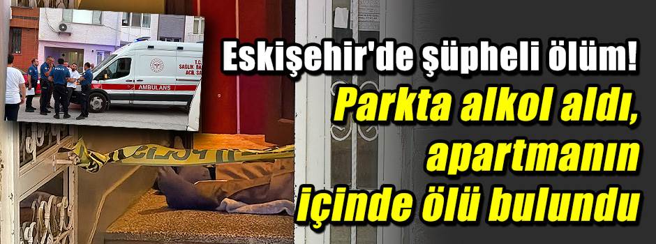 Eskişehir'de şüpheli ölüm! Parkta alkol aldı, apartmanda ölü bulundu