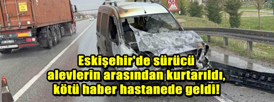 Eskişehir'de sürücü alevlerin arasından kurta…