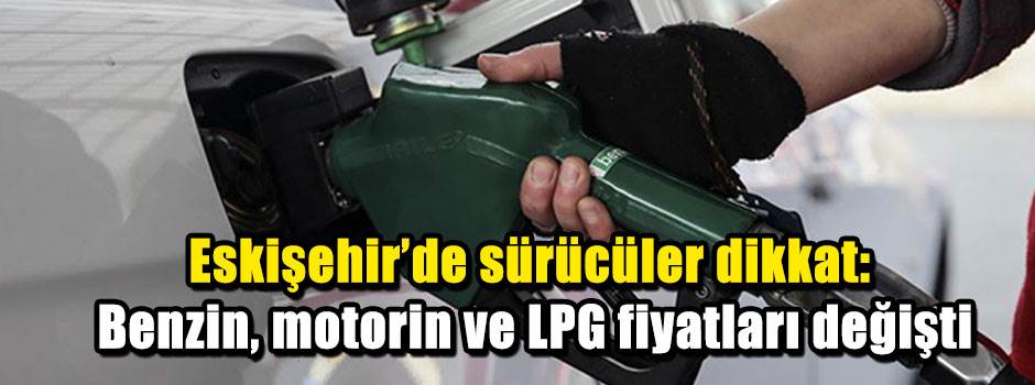 Eskişehir’de sürücüler dikkat: Benzin, motorin ve LPG fiyatları değişti