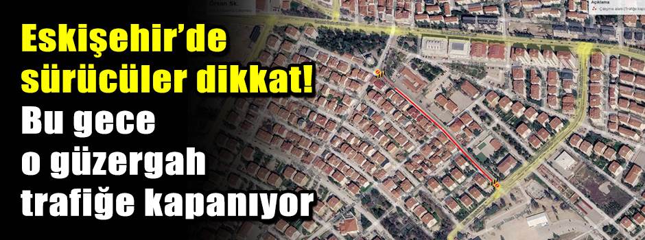Eskişehir’de sürücüler dikkat! Bu gece o güzergah trafiğe kapanıyor