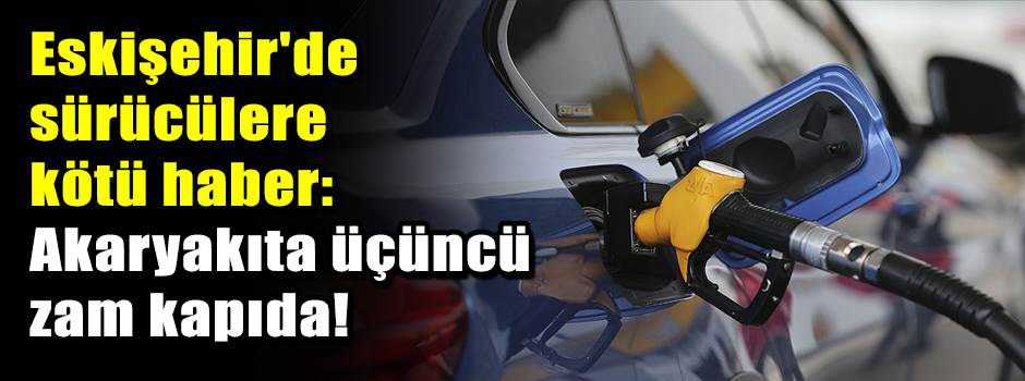 Eskişehir'de sürücülere kötü haber: Akaryakıta üçüncü zam kapıda!