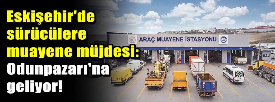Eskişehir'de sürücülere muayene müjdesi: Odunpazarı'na geliyor!