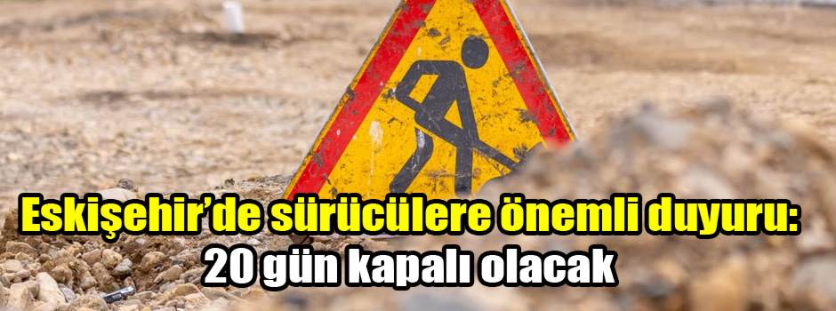 Eskişehir’de sürücülere önemli duyuru: 20 gün kapalı olacak