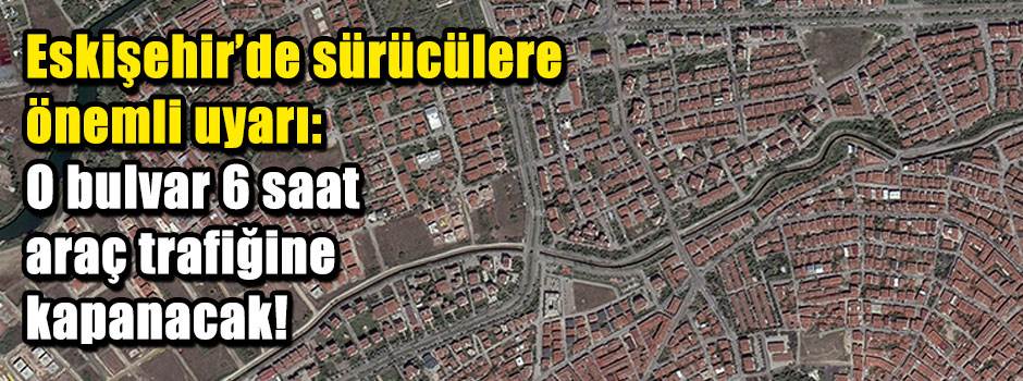 Eskişehir’de sürücülere önemli uyarı: O bulvar 6 saat araç trafiğine kapanacak!