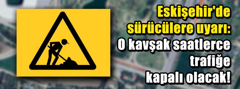 Eskişehir'de sürücülere uyarı: O kavşak saatl…