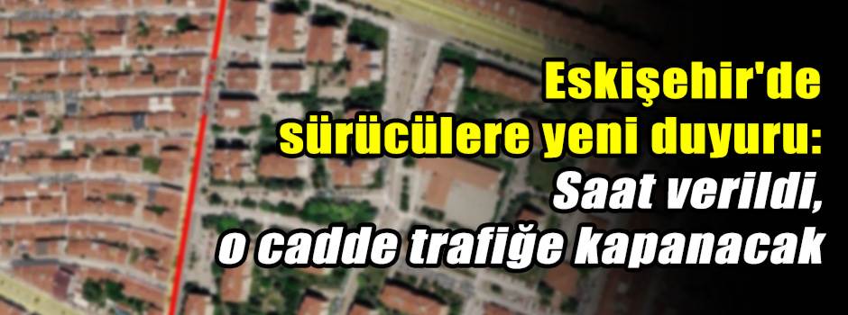 Eskişehir'de sürücülere yeni duyuru: Saat verildi, o cadde trafiğe kapanacak