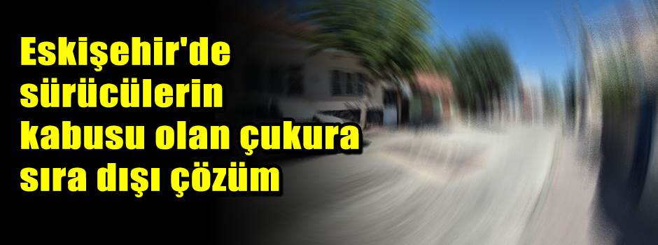 Eskişehir'de sürücülerin kabusu olan çukura sıra dışı çözüm