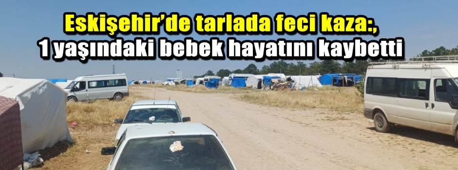 Eskişehir’de tarlada feci kaza: 1 yaşındaki bebek hayatını kaybetti
