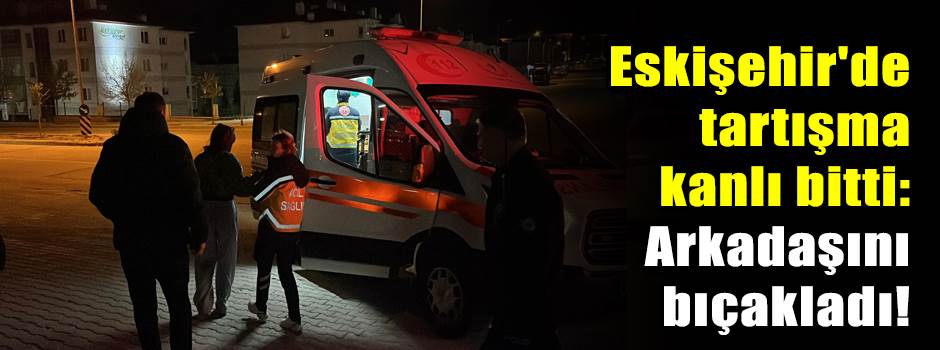 Eskişehir'de tartışma kanlı bitti: Arkadaşını…
