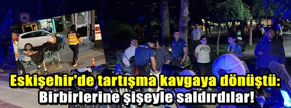 Eskişehir'de tartışma kavgaya dönüştü: Birbirlerine şişeyle saldırdılar!