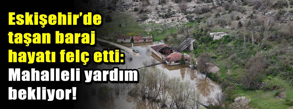 Eskişehir’de taşan baraj hayatı felç etti: Ma…