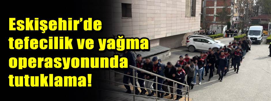 Eskişehir’de tefecilik ve yağma operasyonunda tutuklama!
