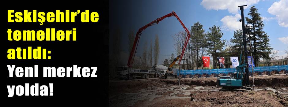 Eskişehir’de temelleri atıldı: Yeni merkez yo…