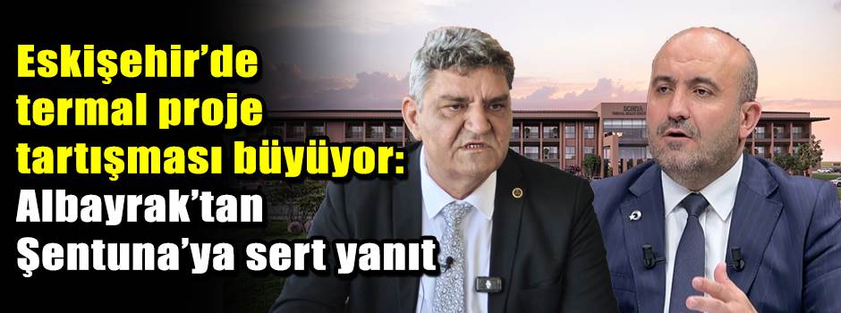 Eskişehir’de termal proje tartışması büyüyor: Albayrak’tan Şentuna’ya sert yanıt