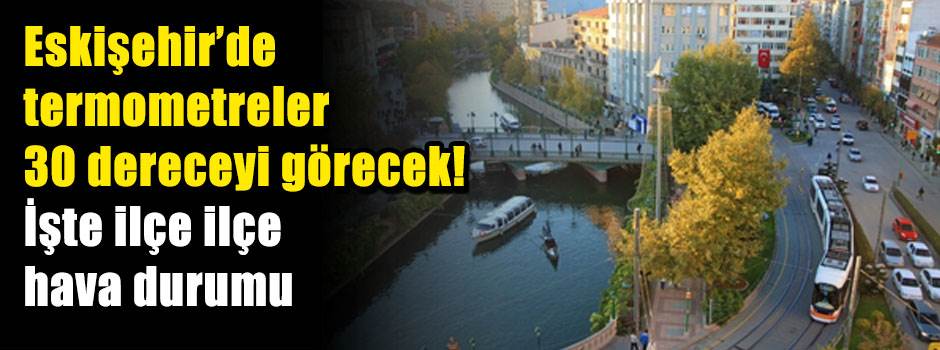 Eskişehir’de termometreler 30 dereceyi görecek! İşte ilçe ilçe hava durumu
