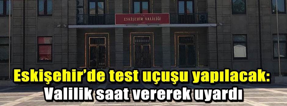 Eskişehir’de test uçuşu yapılacak: Valilik saat vererek uyardı