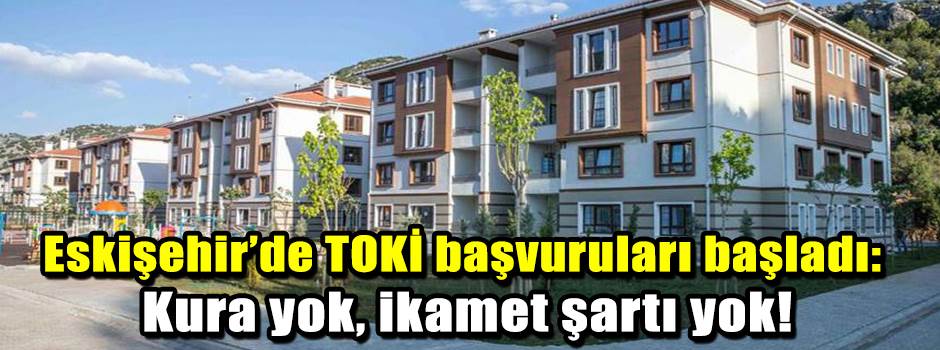Eskişehir’de TOKİ başvuruları başladı: Kura yok, ikamet şartı yok!