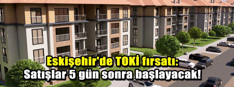 Eskişehir'de TOKİ fırsatı: Satışlar 5 gün son…