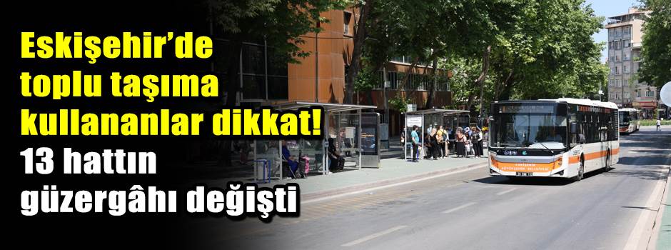 Eskişehir’de toplu taşıma kullananlar dikkat! 13 hattın güzergâhı değişti