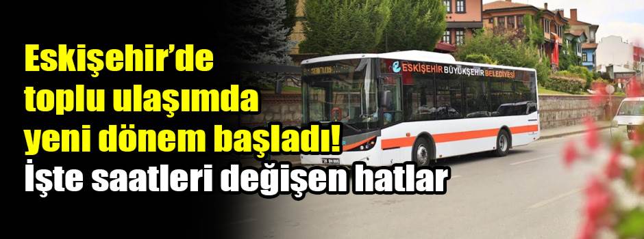 Eskişehir’de toplu ulaşımda yeni dönem başladı! İşte saatleri değişen hatlar
