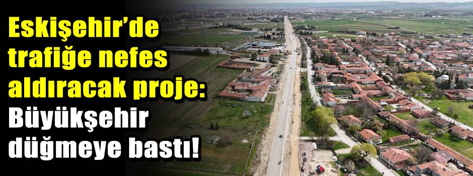 Eskişehir’de trafiğe nefes aldıracak proje: B…