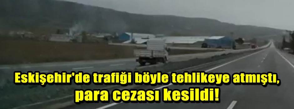 Eskişehir'de trafiği böyle tehlikeye atmıştı, para cezası kesildi!