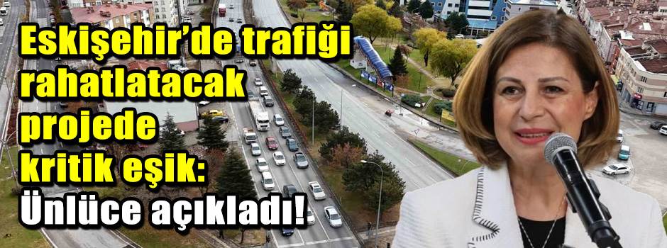 Eskişehir’de trafiği rahatlatacak projede kritik eşik: Ünlüce açıkladı!