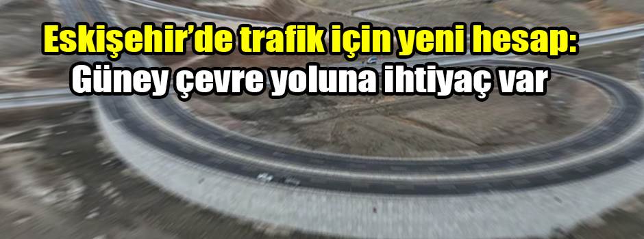 Eskişehir’de trafik için yeni hesap: Güney çevre yoluna ihtiyaç var