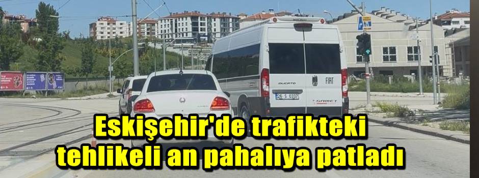 Eskişehir'de trafikteki tehlikeli an pahalıya patladı