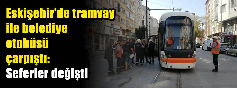 Eskişehir’de tramvay ile belediye otobüsü çarpıştı: Seferler değişti