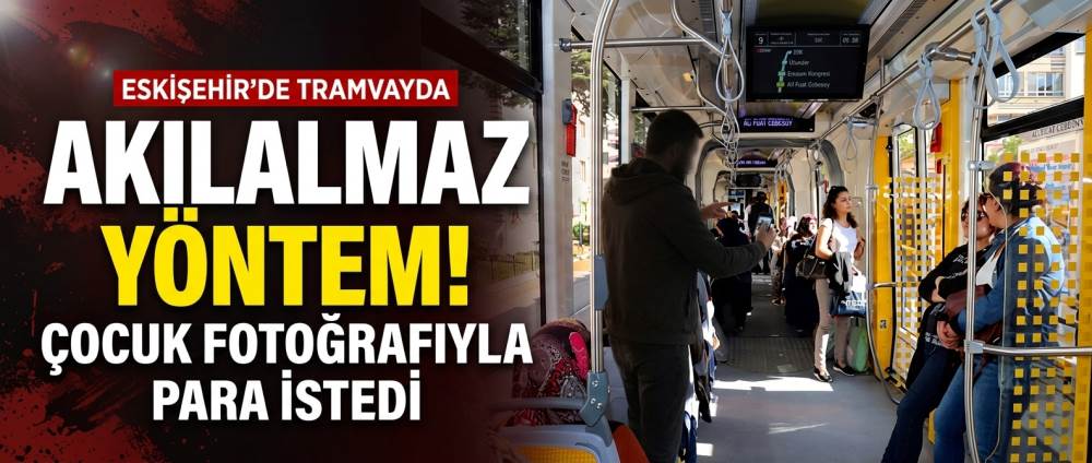 Eskişehir’de tramvayda akılalmaz yöntem: Çocuk fotoğrafıyla para istedi
