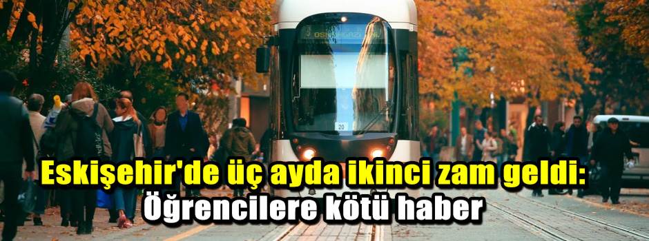 Eskişehir'de üç ayda ikinci zam: Öğrencilere kötü haber