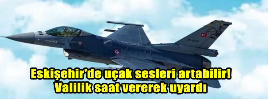 Eskişehir'de uçak sesleri artabilir! Valilik saat vererek uyardı