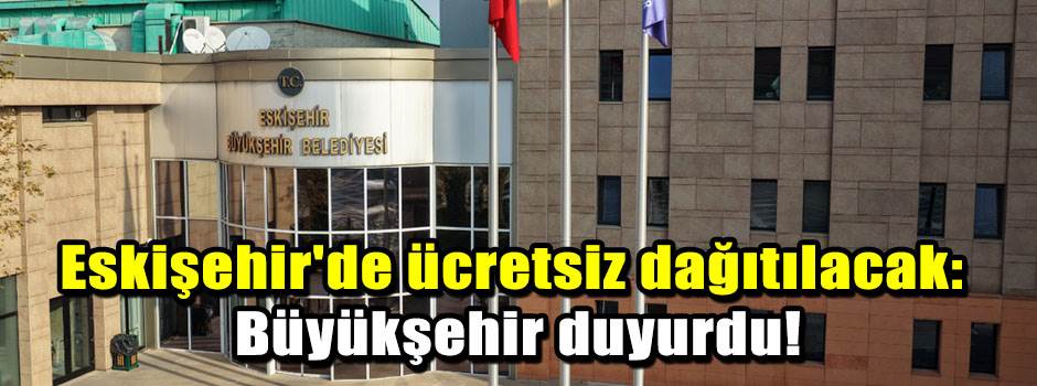 Eskişehir'de ücretsiz dağıtılacak: Büyükşehir duyurdu!