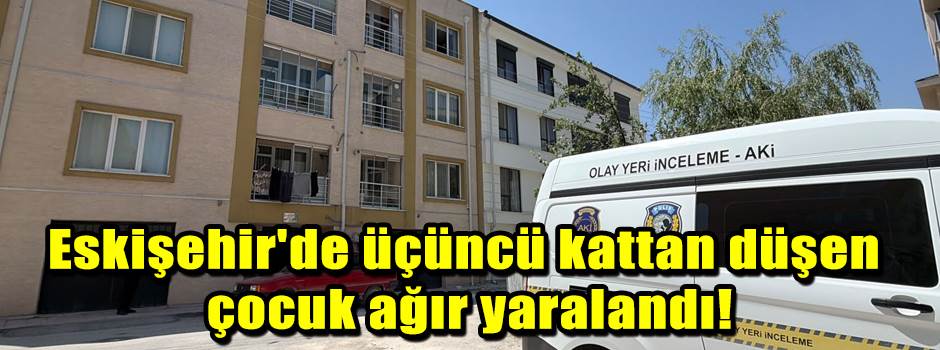 Eskişehir'de üçüncü kattan düşen çocuk ağır yaralandı!