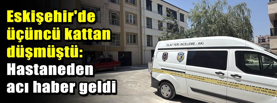 Eskişehir'de üçüncü kattan düşmüştü: Hastaneden acı haber geldi