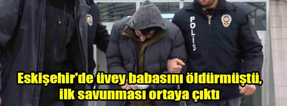 Eskişehir'de üvey babasını öldürmüştü, ilk savunması ortaya çıktı
