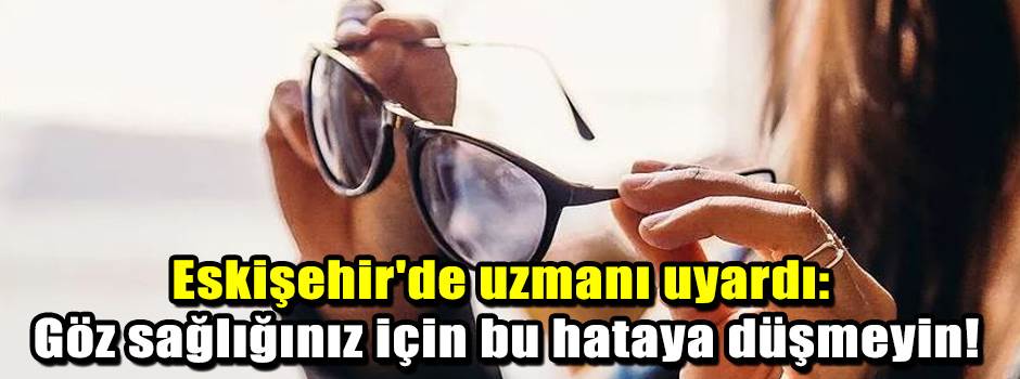 Eskişehir'de uzmanı uyardı: Göz sağlığınız için bu hataya düşmeyin!