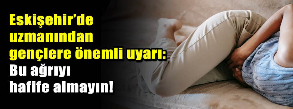 Eskişehir’de uzmanından gençlere önemli uyarı: Bu ağrıyı hafife almayın!