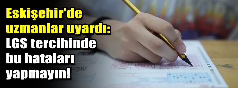 Eskişehir'de uzmanlar uyardı: LGS tercihinde bu hataları yapmayın!