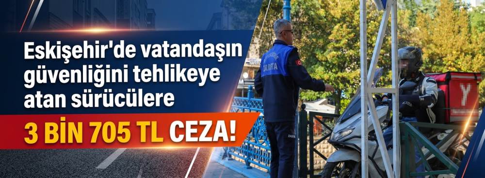 Eskişehir’de vatandaşın güvenliğini tehlikeye atan sürücülere 3 bin 705 TL ceza!
