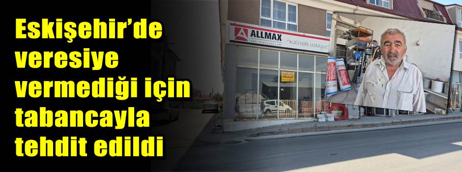 Eskişehir’de veresiye vermediği için tabancayla tehdit edildi