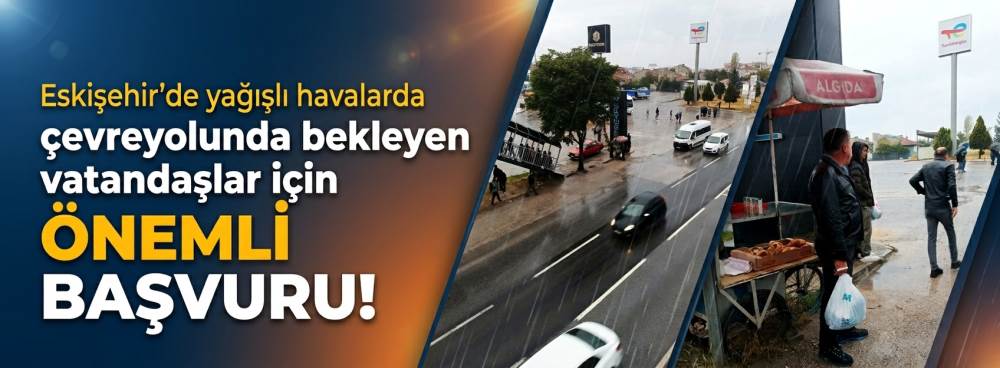 Eskişehir'de yağışlı havalarda çevreyolunda bekleyen vatandaşlar için önemli başvuru!