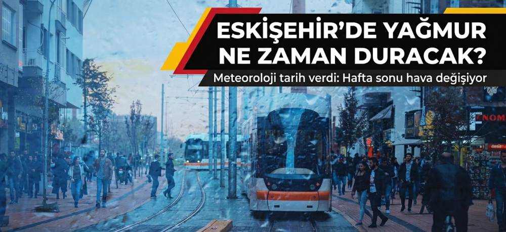 ESKİŞEHİR’DE YAĞMUR NE ZAMAN DURACAK? Meteoroloji tarih verdi: Hafta sonu hava değişiyor