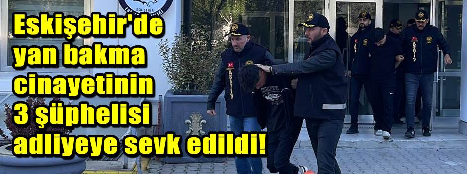 Eskişehir'de yan bakma cinayetinin 3 şüphelis…