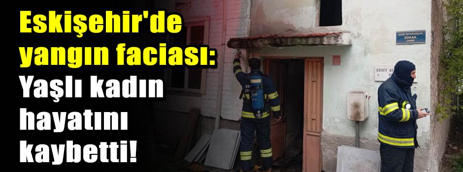 Eskişehir'de yangın faciası: Yaşlı kadın haya…