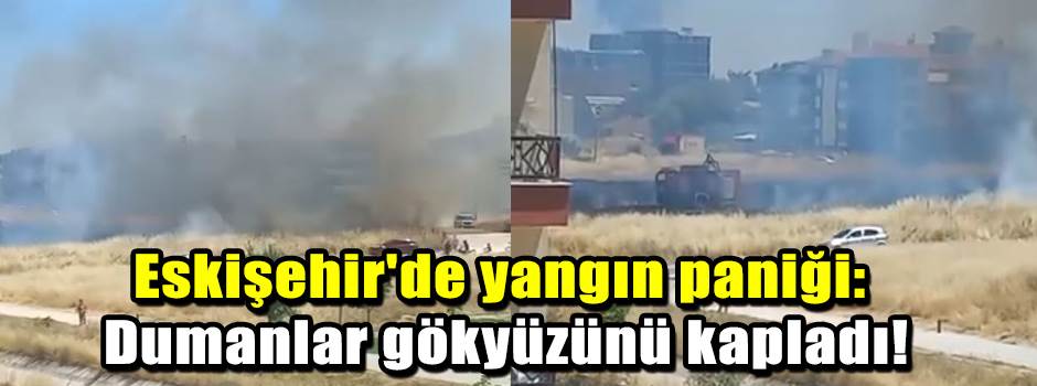 Eskişehir'de yangın paniği: Dumanlar gökyüzünü kapladı!