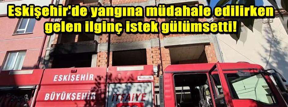 Eskişehir'de yangına müdahale edilirken gelen ilginç istek gülümsetti!