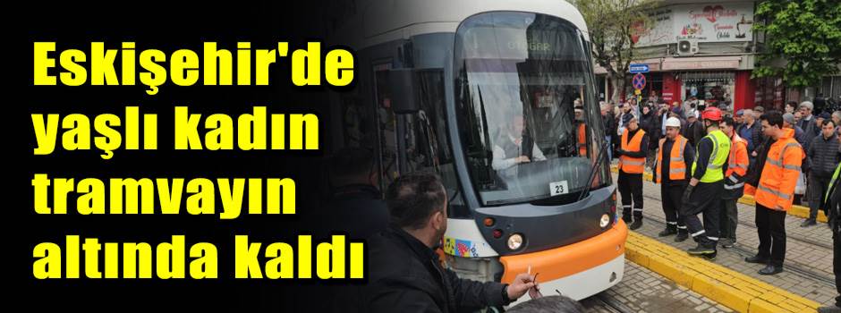 Eskişehir'de yaşlı kadın tramvayın altında ka…