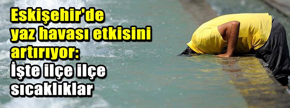 Eskişehir'de yaz havası etkisini artırıyor: İşte ilçe ilçe sıcaklıklar